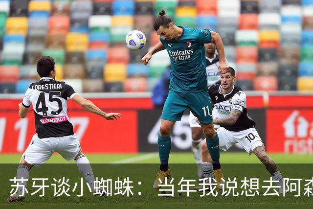 苏牙谈小蜘蛛：当年我说想去阿森纳 杰拉德说再留1年助我去皇萨仁