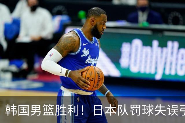韩国男篮胜利！日本队罚球失误引发争议，台北男篮惨遭淘汰，对中国男篮不利